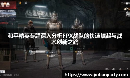和平精英专题深入分析FPX战队的快速崛起与战术创新之路